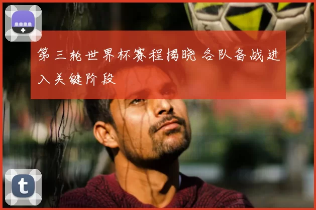 第三轮世界杯赛程揭晓 各队备战进入关键阶段