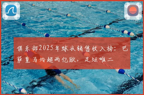 俱乐部2025年球衣销售收入榜:巴萨皇马均超两亿欧,足坛唯二