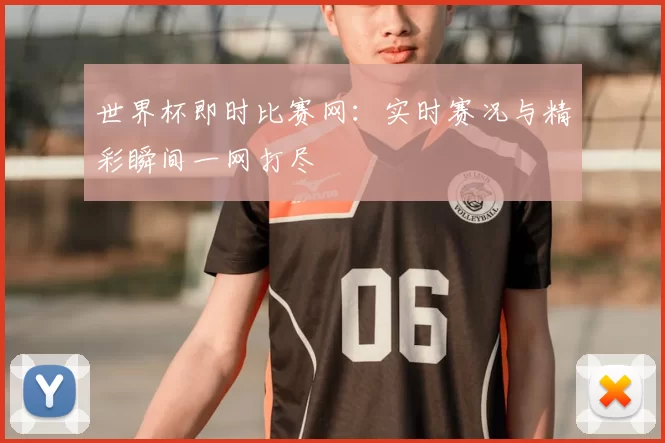 世界杯即时比赛网:实时赛况与精彩瞬间一网打尽