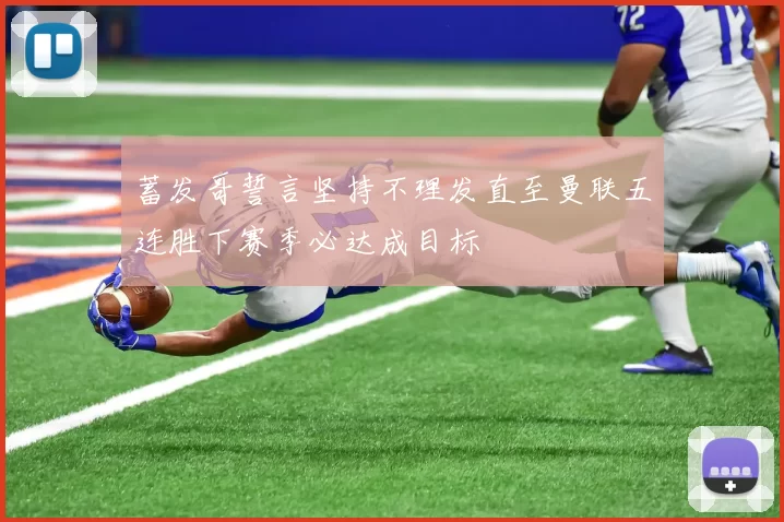 蓄发哥誓言坚持不理发直至曼联五连胜下赛季必达成目标