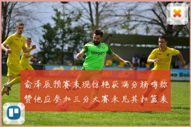 俞泽辰预赛表现惊艳获满分杨鸣称赞他应参加三分大赛未见其扣篮表现