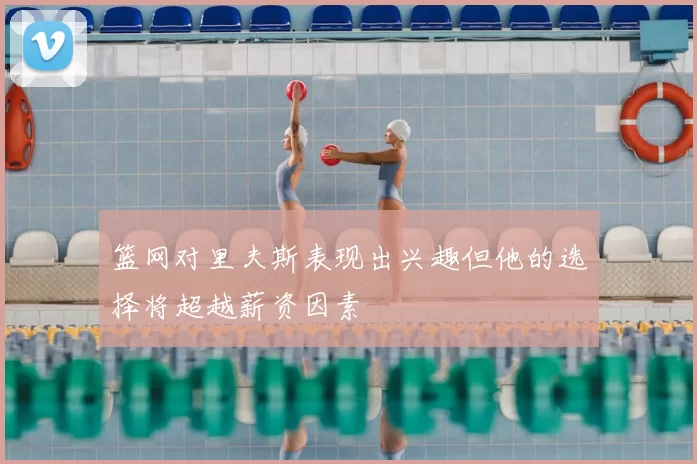 篮网对里夫斯表现出兴趣但他的选择将超越薪资因素
