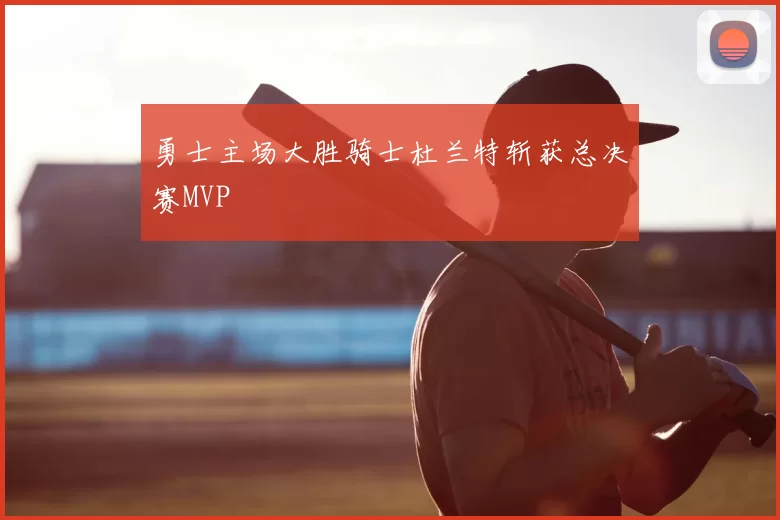 勇士主场大胜骑士杜兰特斩获总决赛MVP