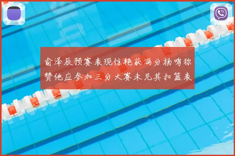 俞泽辰预赛表现惊艳获满分杨鸣称赞他应参加三分大赛未见其扣篮表现