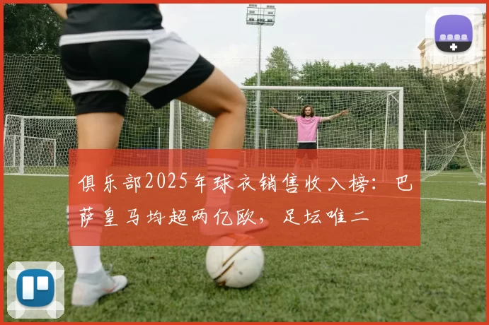 俱乐部2025年球衣销售收入榜:巴萨皇马均超两亿欧,足坛唯二