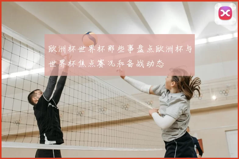欧洲杯世界杯那些事盘点欧洲杯与世界杯焦点赛况和备战动态