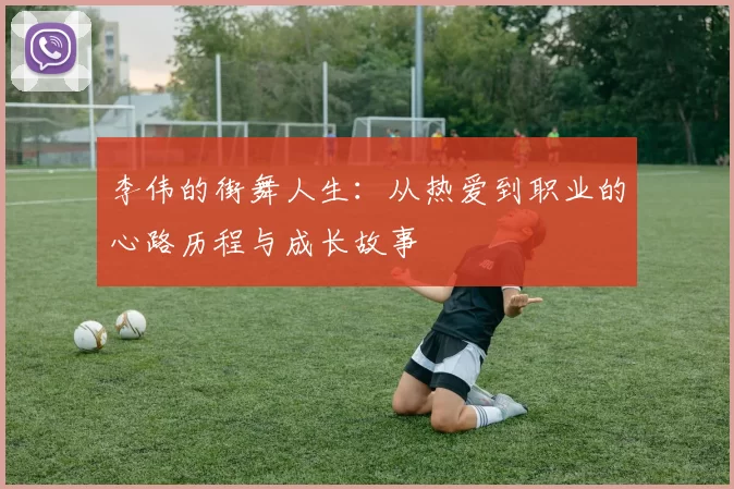 李伟的街舞人生:从热爱到职业的心路历程与成长故事