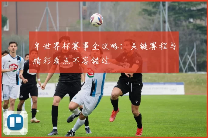 年世界杯赛事全攻略:关键赛程与精彩看点不容错过