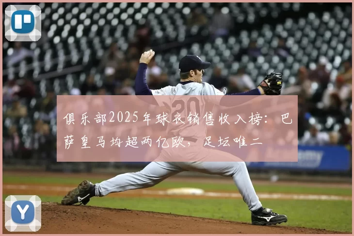 俱乐部2025年球衣销售收入榜:巴萨皇马均超两亿欧,足坛唯二