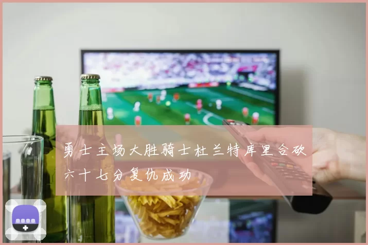 勇士主场大胜骑士杜兰特库里合砍六十七分复仇成功