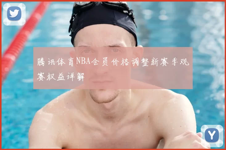 腾讯体育NBA会员价格调整新赛季观赛权益详解