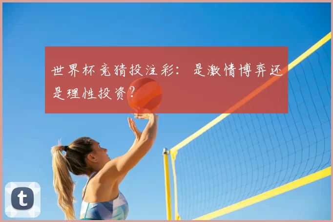 世界杯竞猜投注彩:是激情博弈还是理性投资?