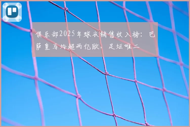 俱乐部2025年球衣销售收入榜:巴萨皇马均超两亿欧,足坛唯二