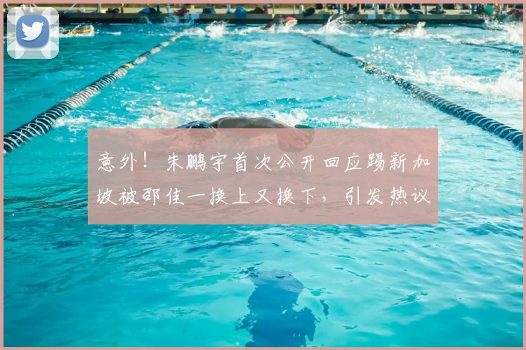 意外!朱鹏宇首次公开回应踢新加坡被邵佳一换上又换下,引发热议
