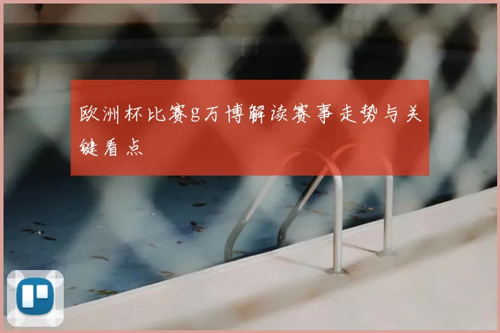欧洲杯比赛g万博解读赛事走势与关键看点