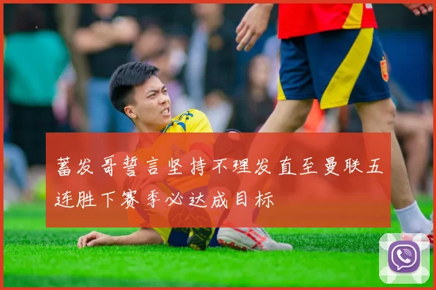 蓄发哥誓言坚持不理发直至曼联五连胜下赛季必达成目标