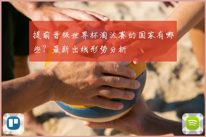提前晋级世界杯淘汰赛的国家有哪些?最新出线形势分析