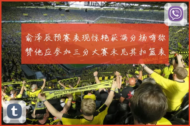 俞泽辰预赛表现惊艳获满分杨鸣称赞他应参加三分大赛未见其扣篮表现