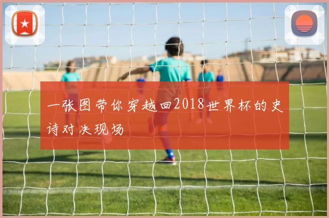一张图带你穿越回2018世界杯的史诗对决现场