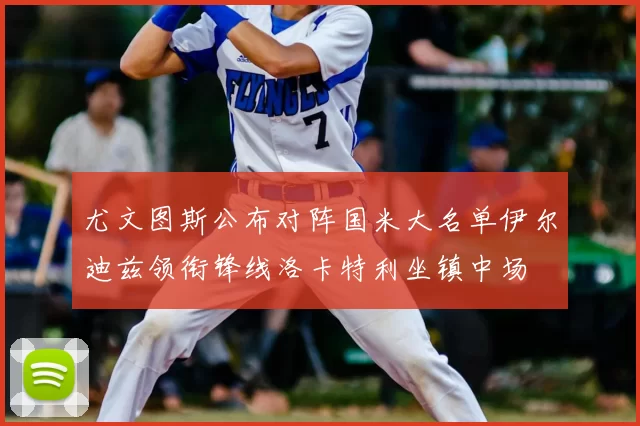 尤文图斯公布对阵国米大名单伊尔迪兹领衔锋线洛卡特利坐镇中场