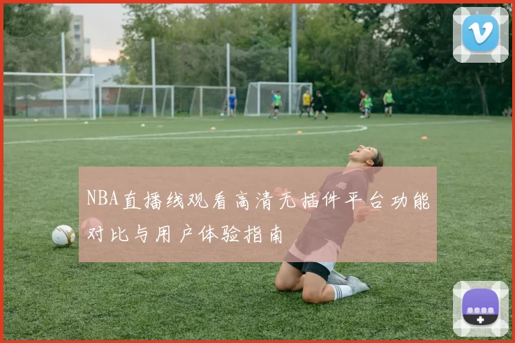 NBA直播线观看高清无插件平台功能对比与用户体验指南