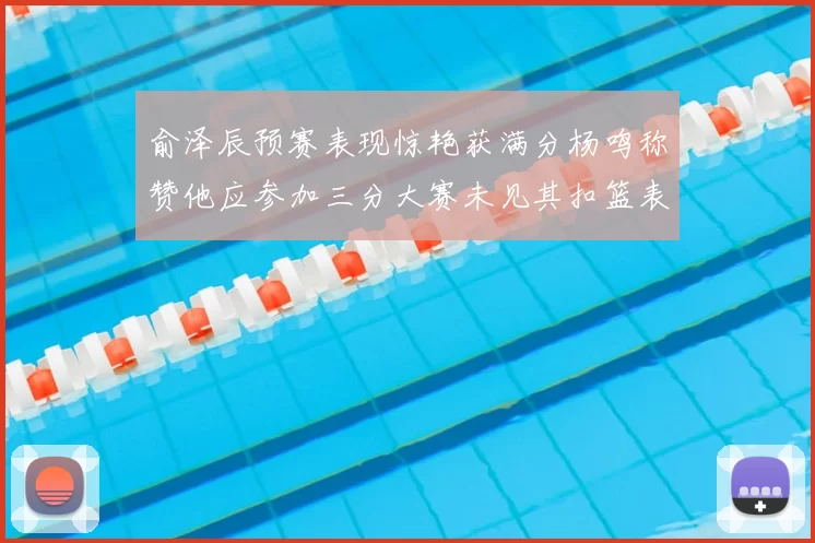 俞泽辰预赛表现惊艳获满分杨鸣称赞他应参加三分大赛未见其扣篮表现
