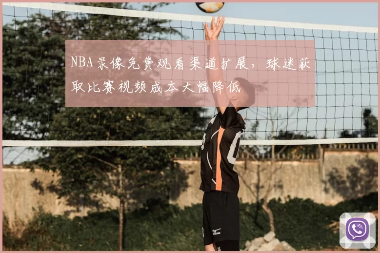 NBA录像免费观看渠道扩展,球迷获取比赛视频成本大幅降低