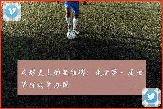 足球史上的里程碑:走进第一届世界杯的举办国