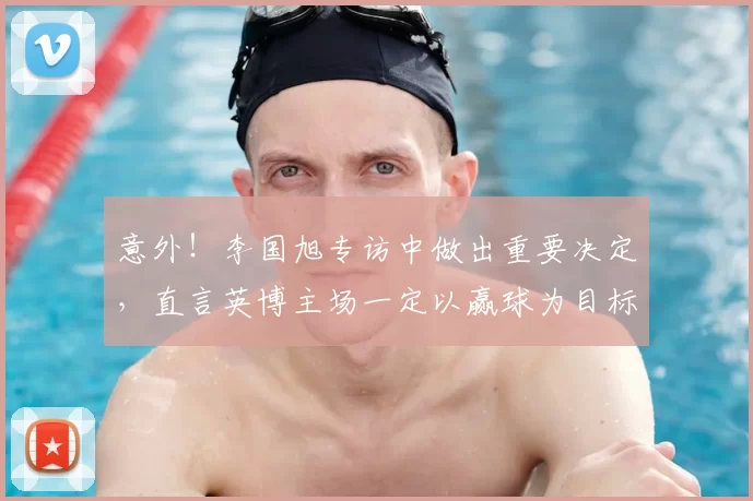 意外!李国旭专访中做出重要决定,直言英博主场一定以赢球为目标