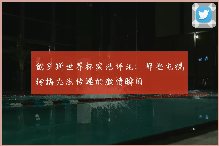 俄罗斯世界杯实地评论:那些电视转播无法传递的激情瞬间