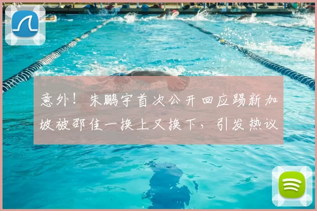 意外!朱鹏宇首次公开回应踢新加坡被邵佳一换上又换下,引发热议