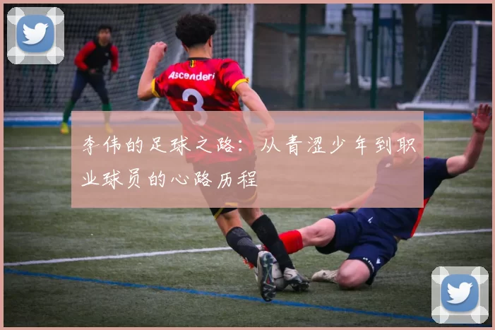 李伟的足球之路:从青涩少年到职业球员的心路历程
