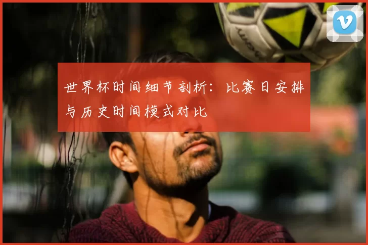 世界杯时间细节剖析:比赛日安排与历史时间模式对比