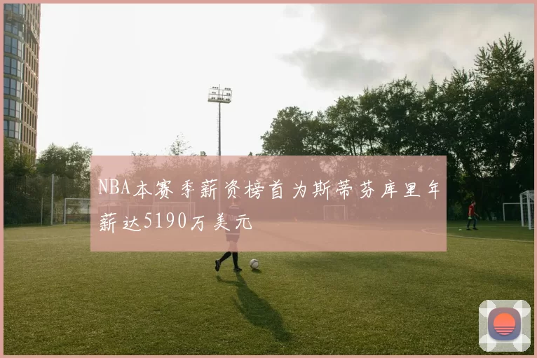 NBA本赛季薪资榜首为斯蒂芬库里年薪达5190万美元