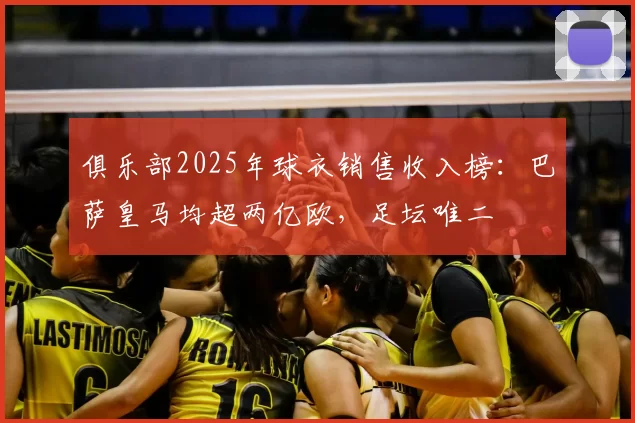 俱乐部2025年球衣销售收入榜:巴萨皇马均超两亿欧,足坛唯二