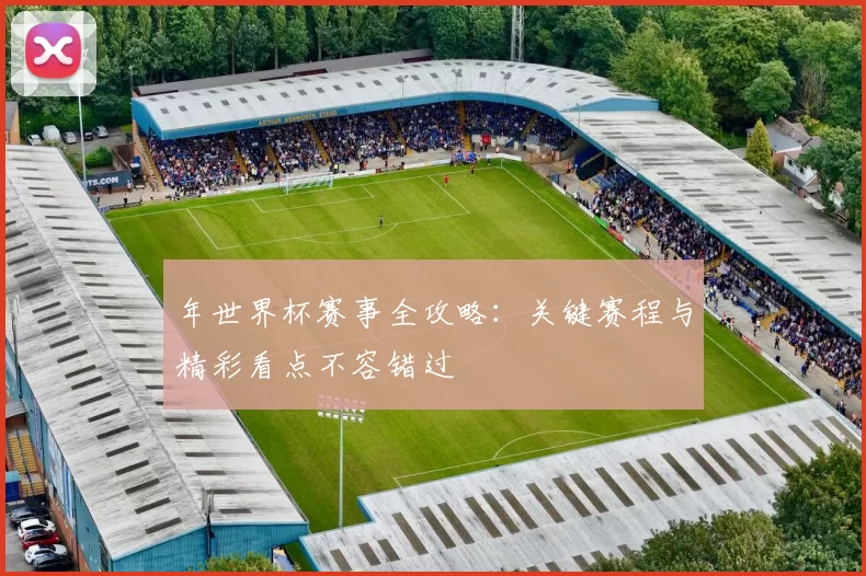 年世界杯赛事全攻略:关键赛程与精彩看点不容错过