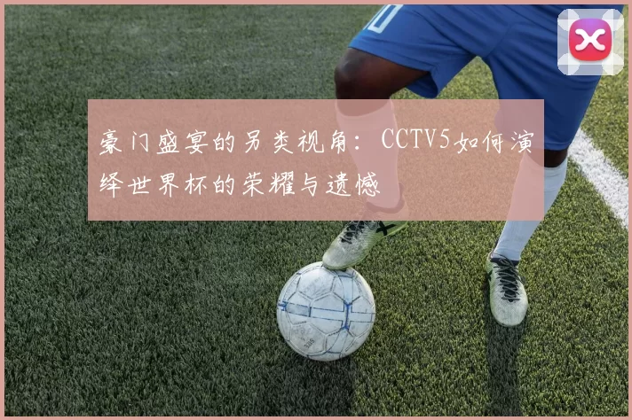 豪门盛宴的另类视角:CCTV5如何演绎世界杯的荣耀与遗憾