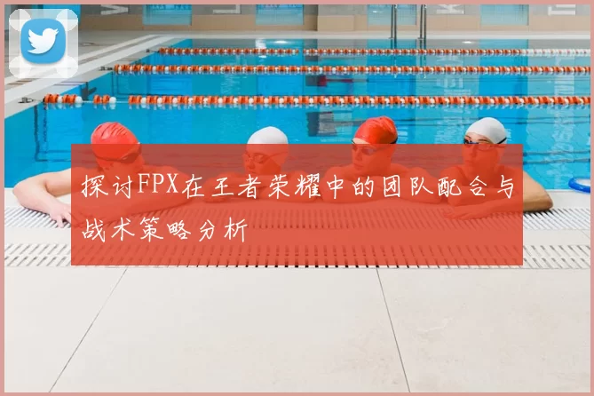 探讨FPX在王者荣耀中的团队配合与战术策略分析