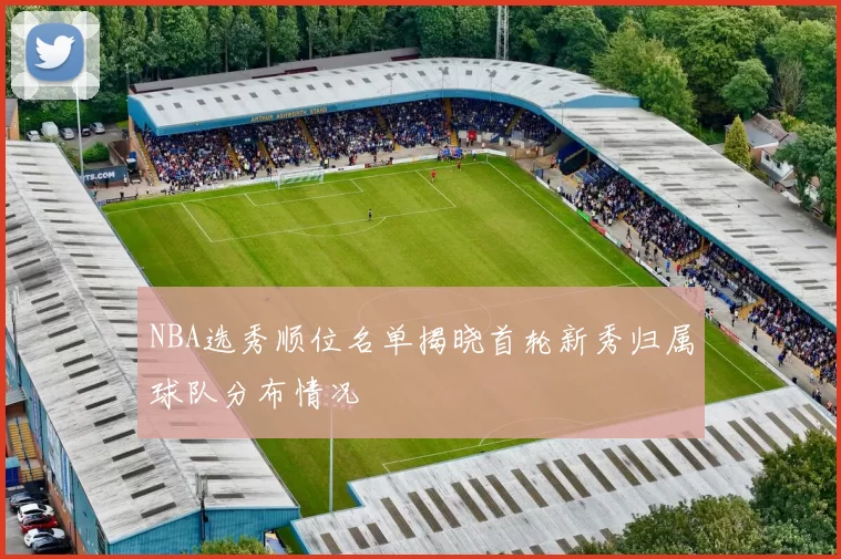 NBA选秀顺位名单揭晓首轮新秀归属球队分布情况