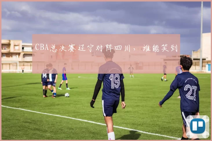 CBA总决赛辽宁对阵四川,谁能笑到