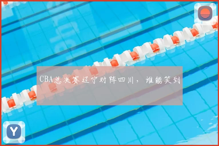 CBA总决赛辽宁对阵四川,谁能笑到