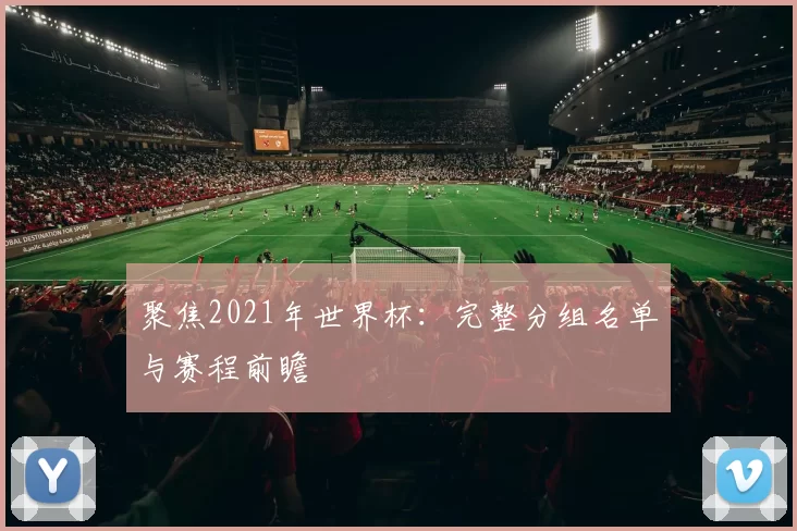 聚焦2021年世界杯:完整分组名单与赛程前瞻