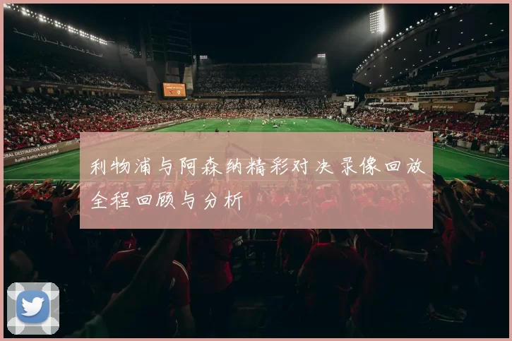 利物浦与阿森纳精彩对决录像回放全程回顾与分析