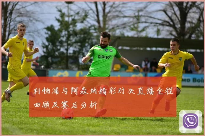 利物浦与阿森纳精彩对决直播全程回顾及赛后分析