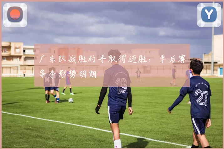 广东队战胜对手取得连胜,季后赛争夺形势明朗