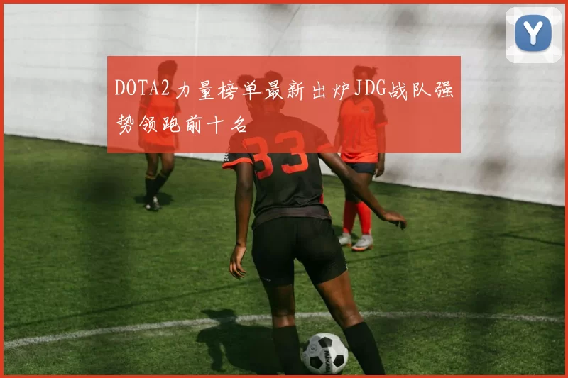 DOTA2力量榜单最新出炉JDG战队强势领跑前十名
