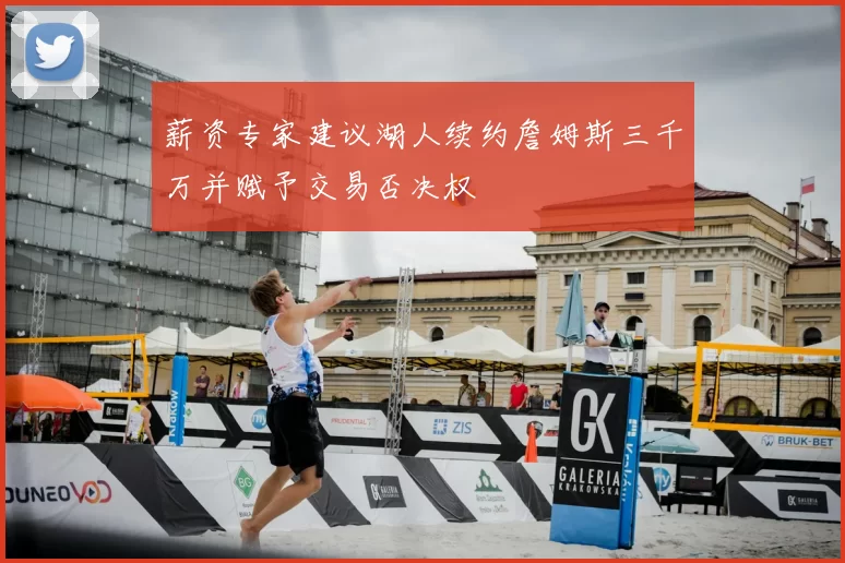 薪资专家建议湖人续约詹姆斯三千万并赋予交易否决权