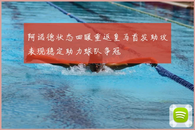 阿诺德状态回暖重返皇马首发助攻表现稳定助力球队争冠