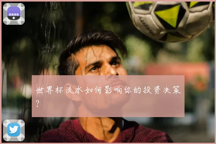 世界杯流水如何影响你的投资决策?