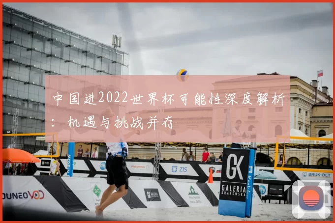 中国进2022世界杯可能性深度解析:机遇与挑战并存